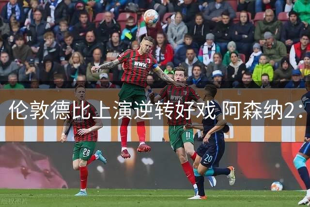 伦敦德比上演逆转好戏 阿森纳2：1力克切尔西