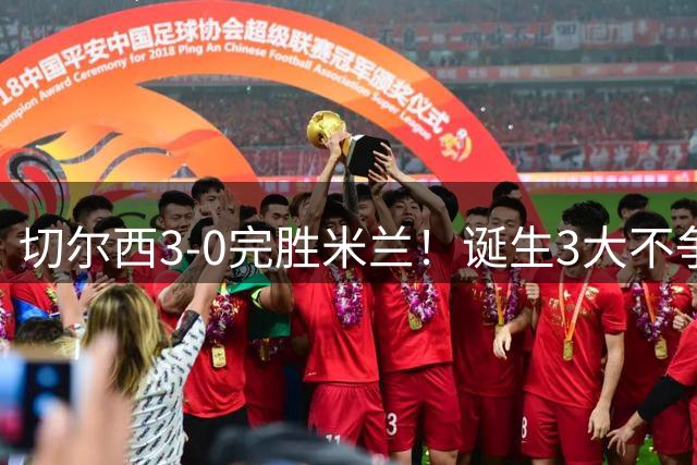 切尔西3-0完胜米兰！诞生3大不争事实，不是佩德罗，最大功臣是他
