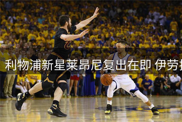 利物浦新星莱昂尼复出在即 伊劳拉上任加速天才中卫崛起