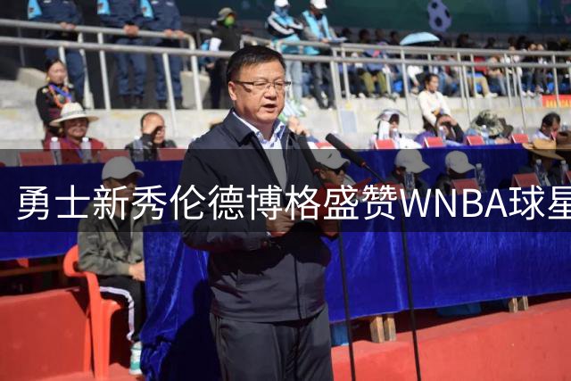 勇士新秀伦德博格盛赞WNBA球星蒂芙尼·海耶斯