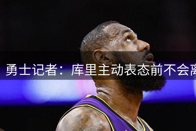 勇士记者：库里主动表态前不会离队