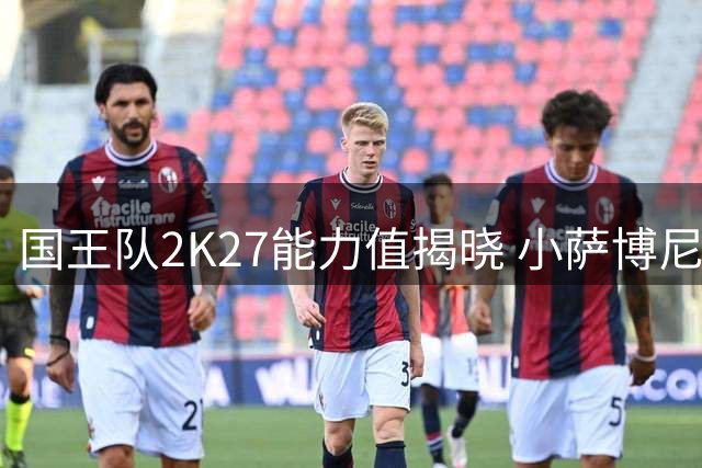 国王队2K27能力值揭晓 小萨博尼斯85分居首