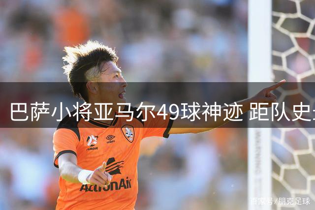 巴萨小将亚马尔49球神迹 距队史最年轻50球仅一步之遥