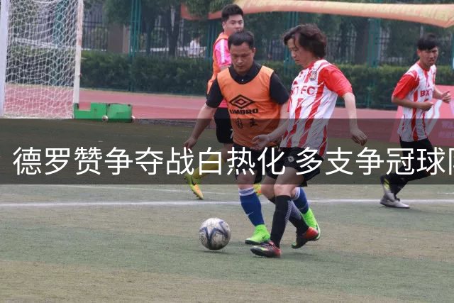 德罗赞争夺战白热化 多支争冠球队展开最后博弈