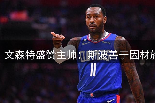 文森特盛赞主帅：斯波善于因材施教，能发掘球员潜力