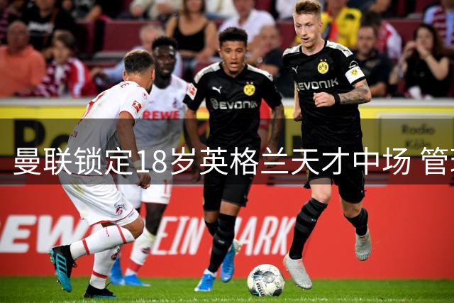 曼联锁定18岁英格兰天才中场 管理层视其为未来核心拼图
