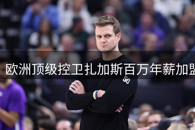 欧洲顶级控卫扎加斯百万年薪加盟浙江 将如何改变CBA格局？