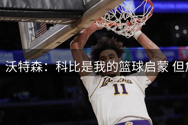 沃特森：科比是我的篮球启蒙 但詹姆斯是我的历史最佳