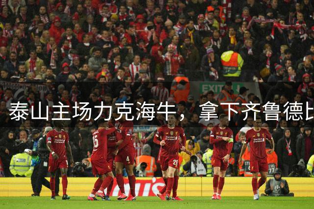 泰山主场力克海牛，拿下齐鲁德比关键战