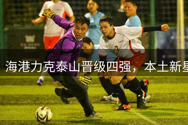 海港力克泰山晋级四强，本土新星与外援完美配合