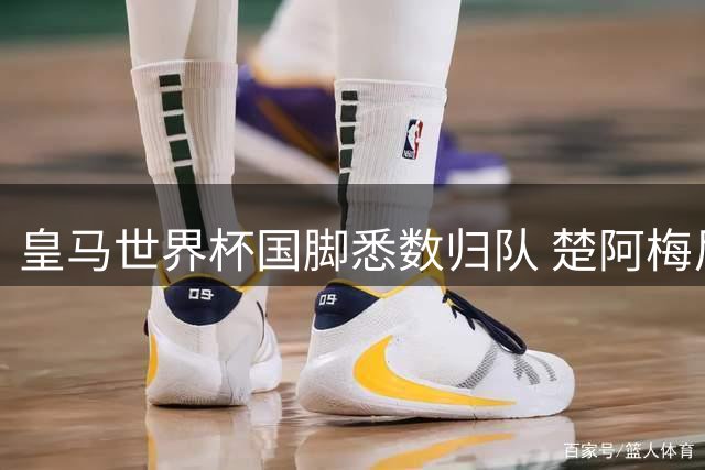 皇马世界杯国脚悉数归队 楚阿梅尼单独进行恢复训练