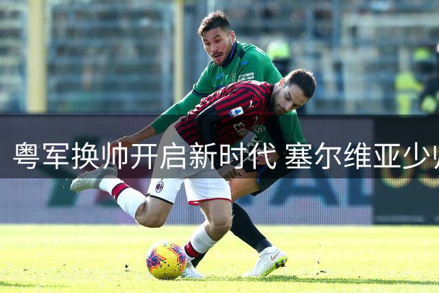 粤军换帅开启新时代 塞尔维亚少帅接手宏远教鞭