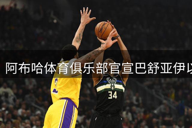 阿布哈体育俱乐部官宣巴舒亚伊以自由球员身份加盟
