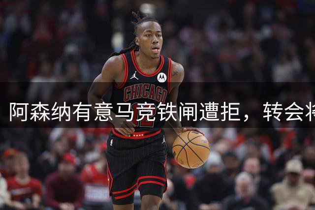 阿森纳有意马竞铁闸遭拒，转会将面临多重阻碍