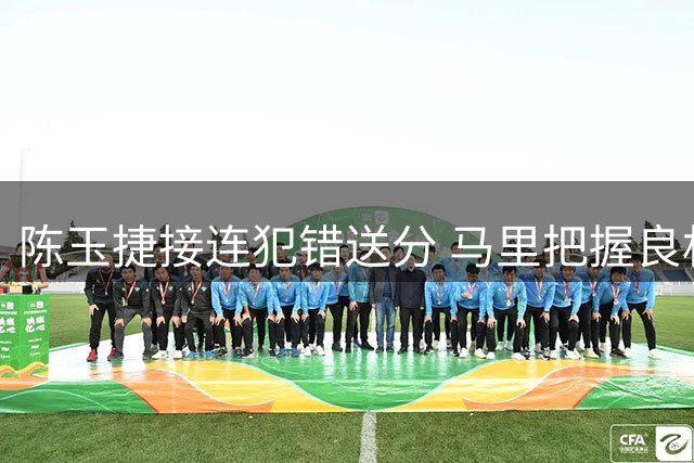 陈玉捷接连犯错送分 马里把握良机扩大优势