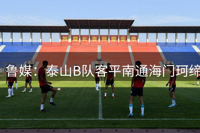 鲁媒：泰山B队客平南通海门珂缔缘 以北区头名身份晋级中乙争冠组