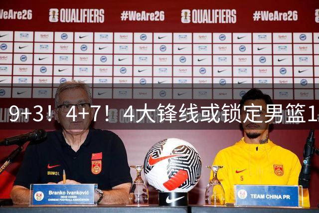 9+3！4+7！4大锋线或锁定男篮12人大名单，前篮网旧将恐遭郭士强放弃